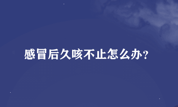 感冒后久咳不止怎么办？