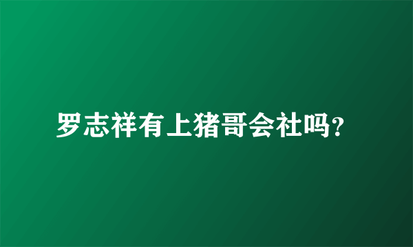 罗志祥有上猪哥会社吗？