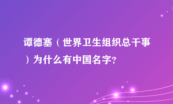 谭德塞（世界卫生组织总干事）为什么有中国名字？