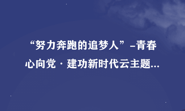 “努力奔跑的追梦人”-青春心向党·建功新时代云主题团队日活动观后感？