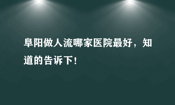 阜阳做人流哪家医院最好，知道的告诉下！