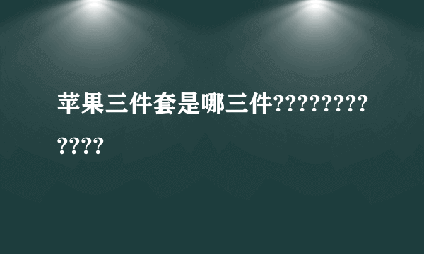 苹果三件套是哪三件????????????