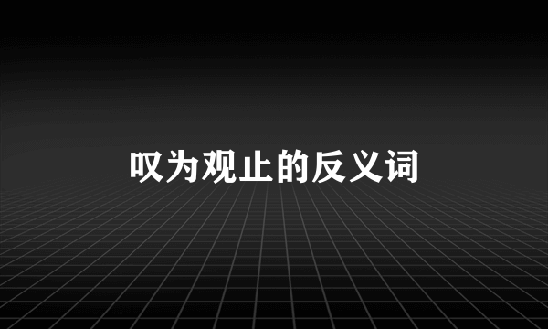 叹为观止的反义词