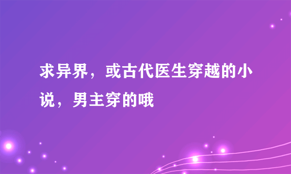 求异界，或古代医生穿越的小说，男主穿的哦