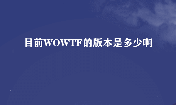 目前WOWTF的版本是多少啊