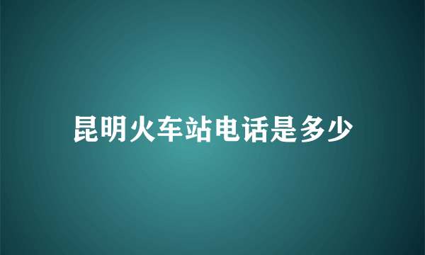 昆明火车站电话是多少