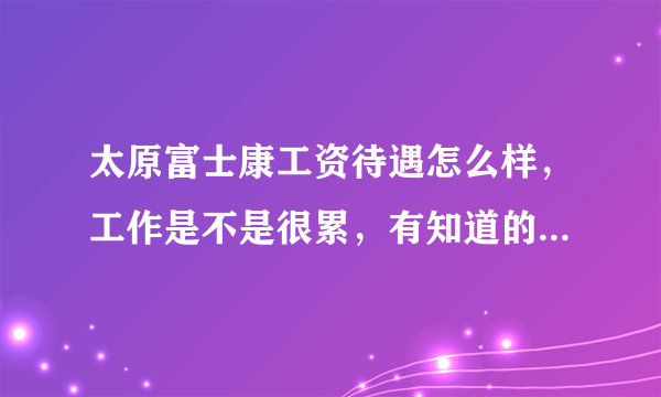 太原富士康工资待遇怎么样，工作是不是很累，有知道的吗，亲么。我先去太原富士康上班