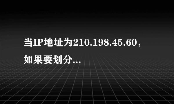 当IP地址为210.198.45.60，如果要划分成12个子网，子网掩码是什么？每个子网的网络地址
