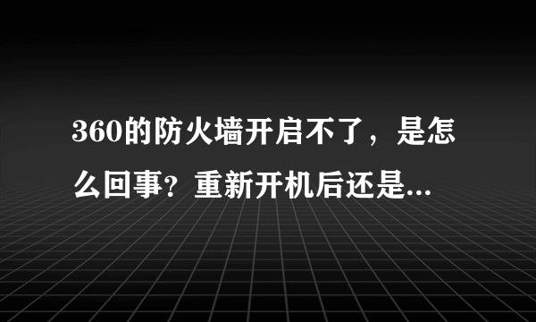 360的防火墙开启不了，是怎么回事？重新开机后还是不行，最后还重新下载了一遍，依然开启不了。