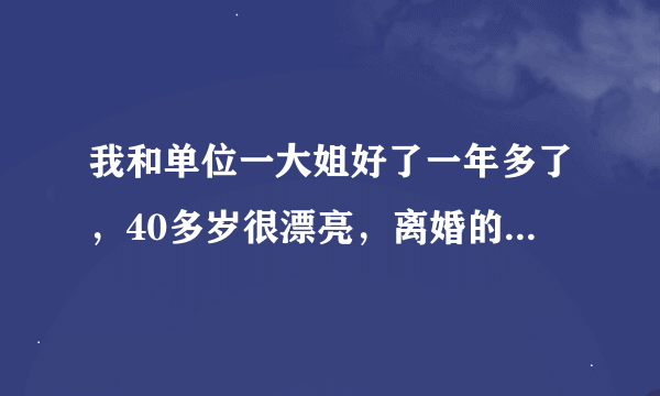 我和单位一大姐好了一年多了，40多岁很漂亮，离婚的。最近我发现她和好几个男的有暖味关系？