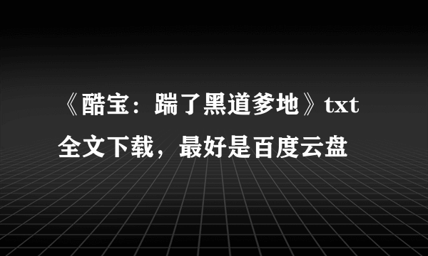 《酷宝：踹了黑道爹地》txt全文下载，最好是百度云盘