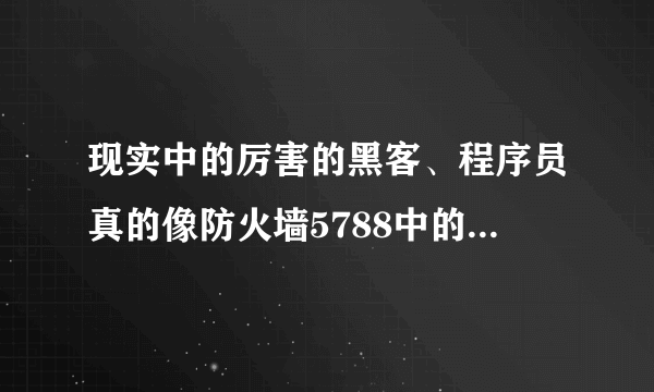 现实中的厉害的黑客、程序员真的像防火墙5788中的贝志成一样厉害吗?