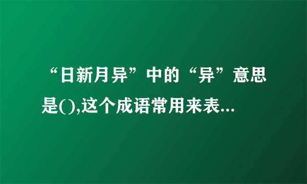 “日新月异”中的“异”意思是(),这个成语常用来表示()。