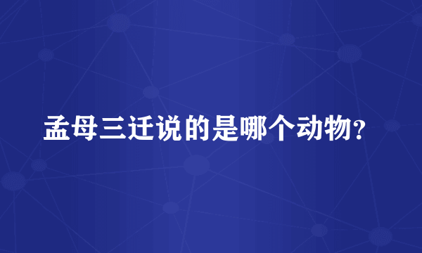 孟母三迁说的是哪个动物？