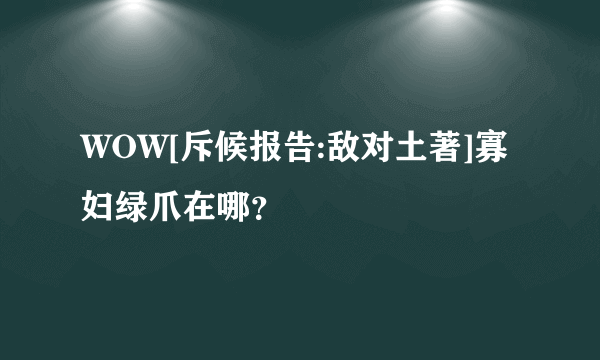 WOW[斥候报告:敌对土著]寡妇绿爪在哪？