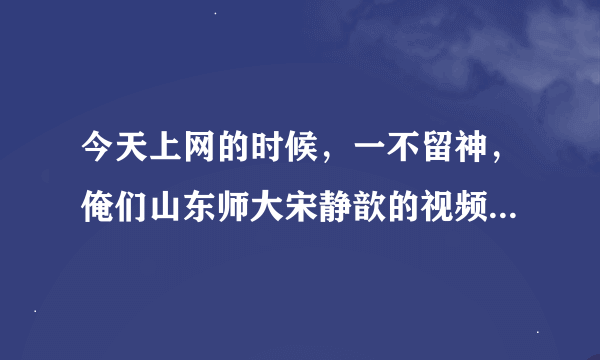 今天上网的时候，一不留神，俺们山东师大宋静歆的视频看了下，不知真假，比较恶心，俺们山东人素质真有这