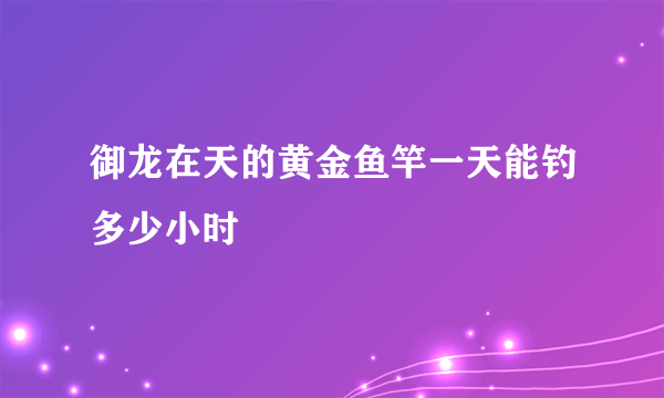 御龙在天的黄金鱼竿一天能钓多少小时