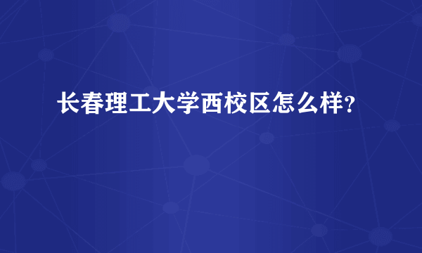 长春理工大学西校区怎么样？