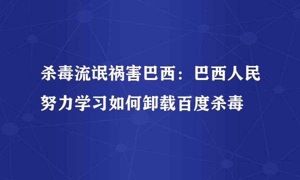 杀毒流氓祸害巴西：巴西人民努力学习如何卸载百度杀毒
