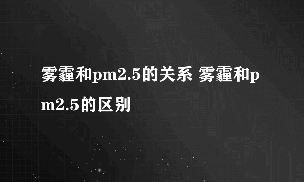 雾霾和pm2.5的关系 雾霾和pm2.5的区别