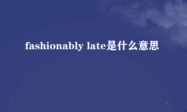 fashionably late是什么意思