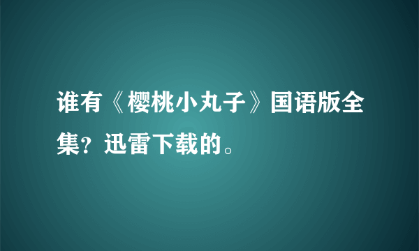 谁有《樱桃小丸子》国语版全集？迅雷下载的。
