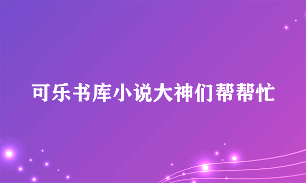 可乐书库小说大神们帮帮忙
