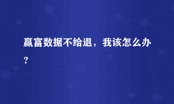赢富数据不给退，我该怎么办？