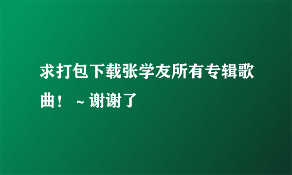 求打包下载张学友所有专辑歌曲！～谢谢了