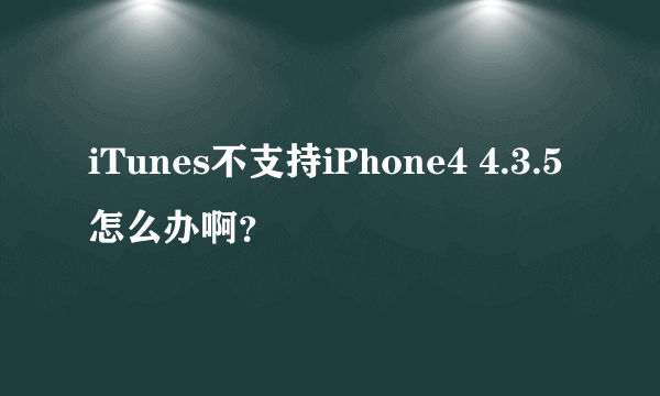 iTunes不支持iPhone4 4.3.5怎么办啊？