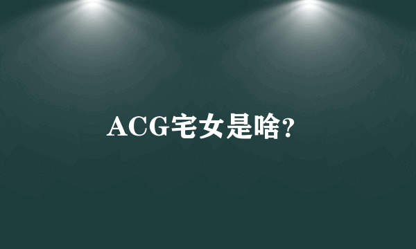 ACG宅女是啥？