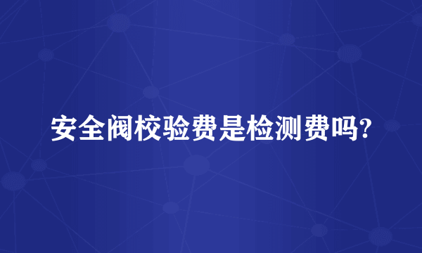 安全阀校验费是检测费吗?