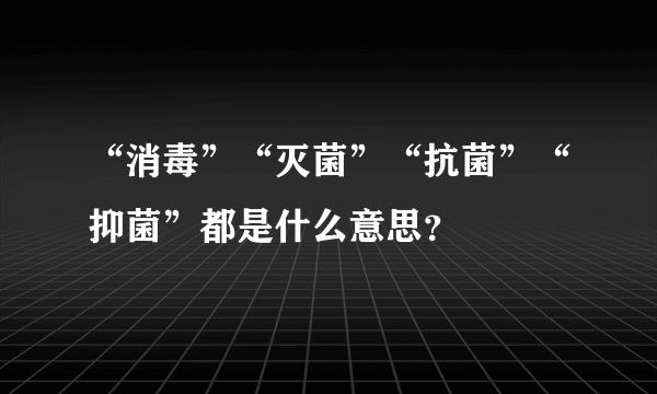 “消毒”“灭菌”“抗菌”“抑菌”都是什么意思？