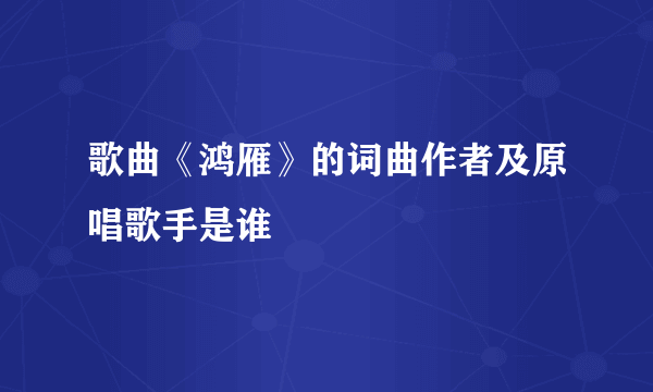 歌曲《鸿雁》的词曲作者及原唱歌手是谁