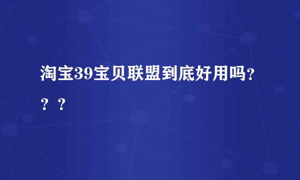 淘宝39宝贝联盟到底好用吗？？？