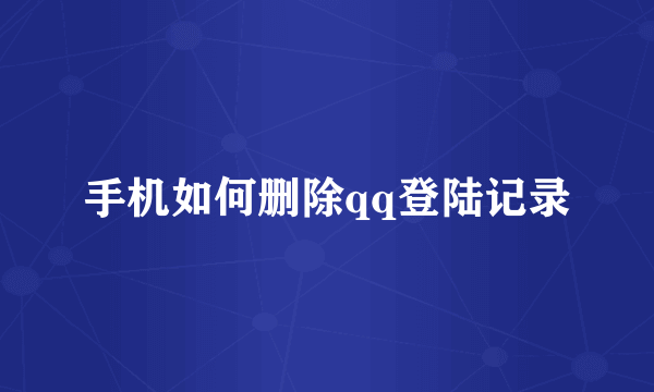 手机如何删除qq登陆记录