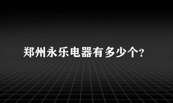 郑州永乐电器有多少个？