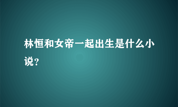 林恒和女帝一起出生是什么小说？