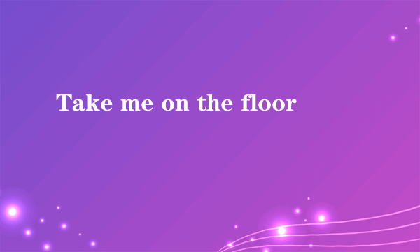 Take me on the floor