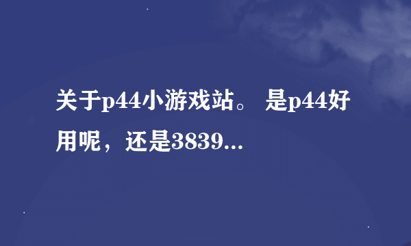 关于p44小游戏站。 是p44好用呢，还是3839小游戏网站好用呢？
