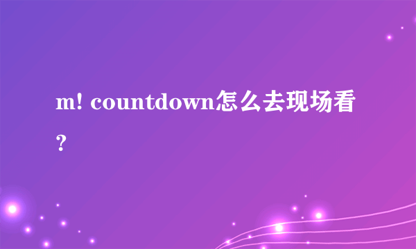 m! countdown怎么去现场看?