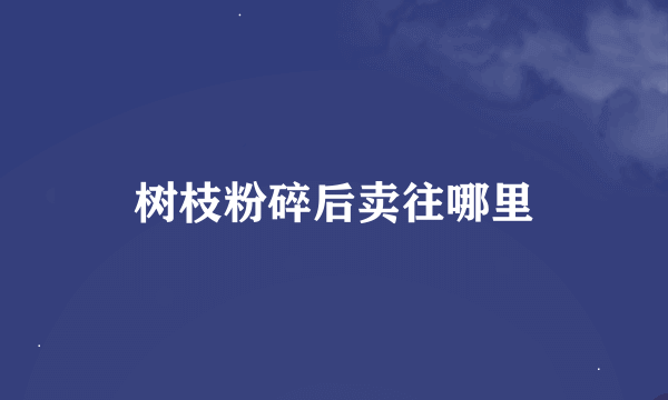 树枝粉碎后卖往哪里