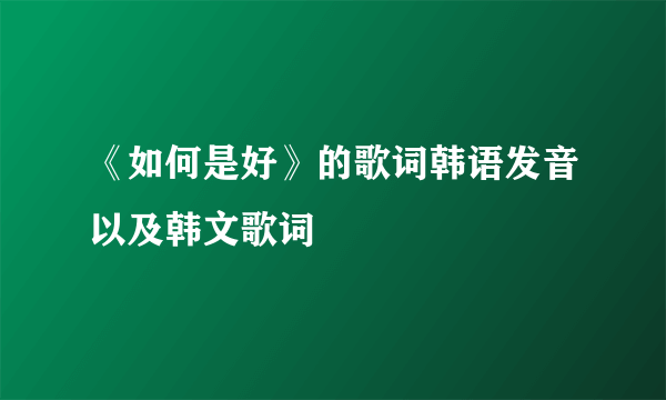 《如何是好》的歌词韩语发音以及韩文歌词