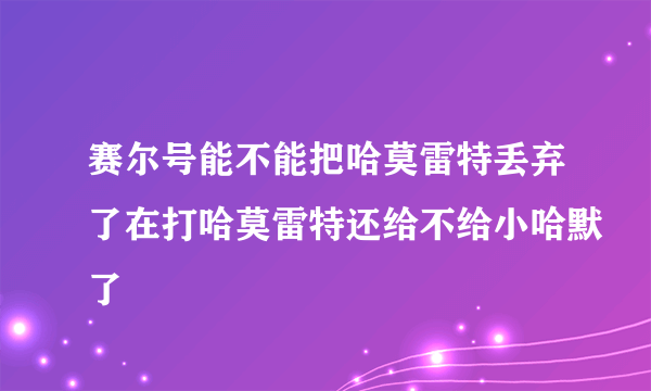 赛尔号能不能把哈莫雷特丢弃了在打哈莫雷特还给不给小哈默了
