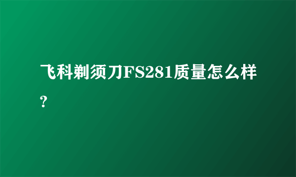 飞科剃须刀FS281质量怎么样?