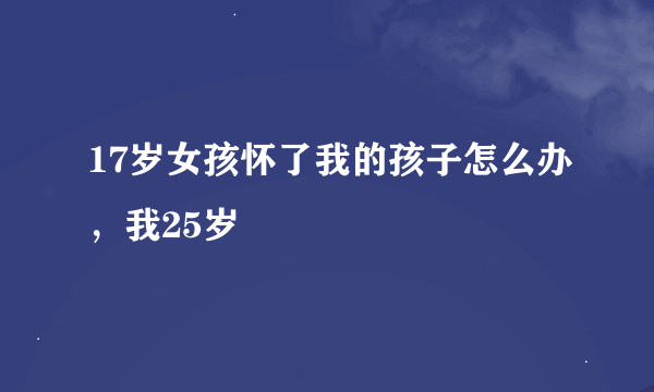 17岁女孩怀了我的孩子怎么办，我25岁