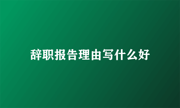 辞职报告理由写什么好