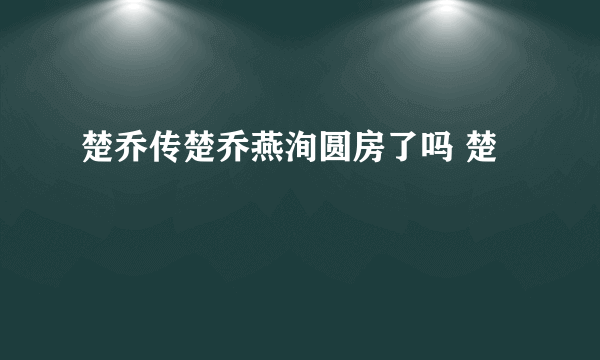 楚乔传楚乔燕洵圆房了吗 楚