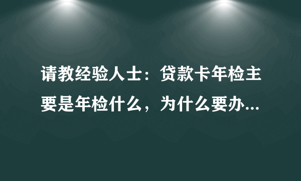 请教经验人士：贷款卡年检主要是年检什么，为什么要办贷款卡，贷款卡全国通用吗？ 先谢了!
