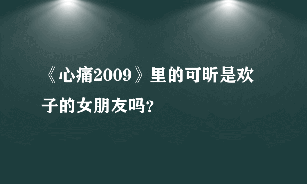 《心痛2009》里的可昕是欢子的女朋友吗？